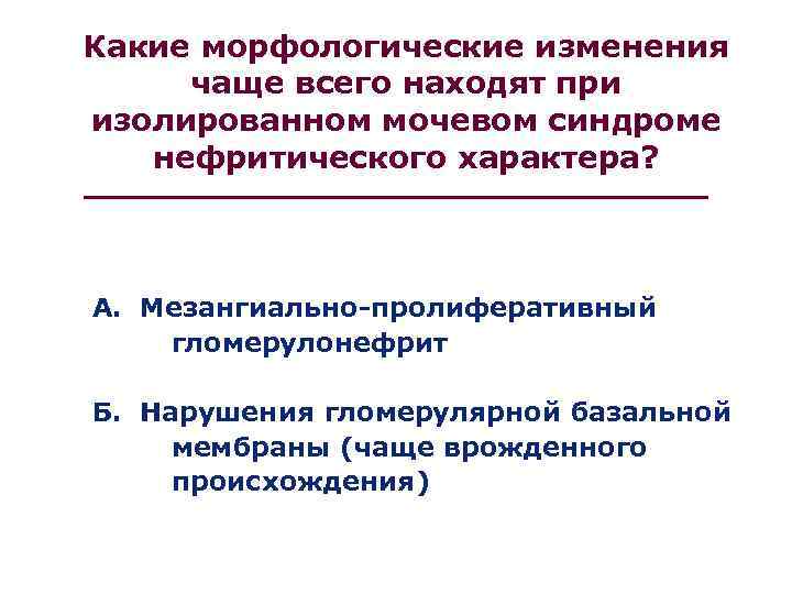 Какие морфологические изменения чаще всего находят при изолированном мочевом синдроме  нефритического характера? А.