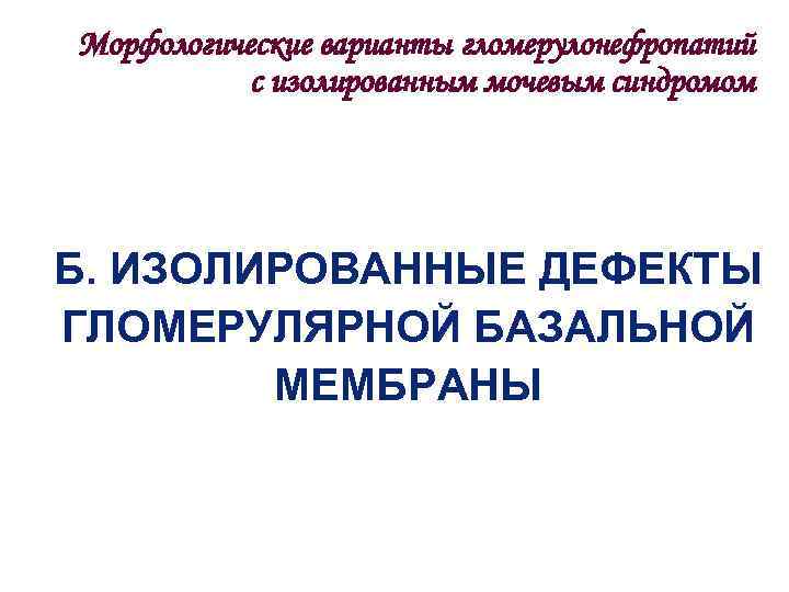 Морфологические варианты гломерулонефропатий  с изолированным мочевым синдромом Б. ИЗОЛИРОВАННЫЕ ДЕФЕКТЫ ГЛОМЕРУЛЯРНОЙ БАЗАЛЬНОЙ 