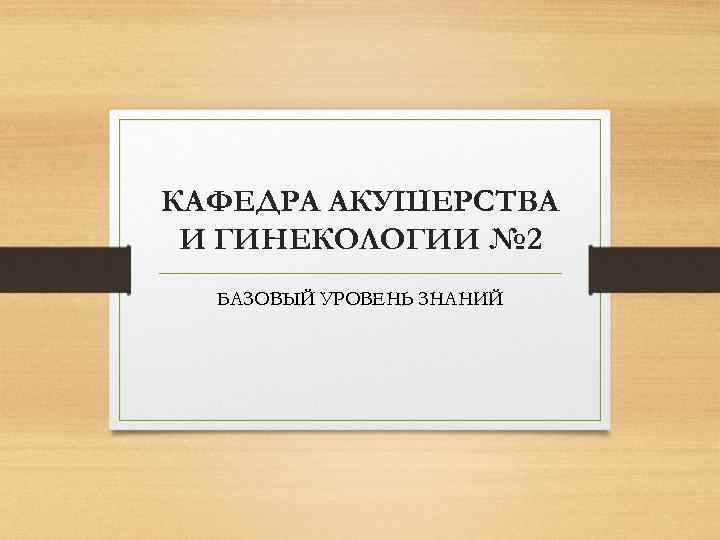 КАФЕДРА АКУШЕРСТВА И ГИНЕКОЛОГИИ № 2  БАЗОВЫЙ УРОВЕНЬ ЗНАНИЙ 