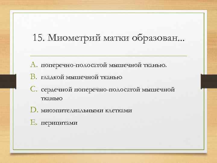 15. Миометрий матки образован. . .  A. поперечно-полосатой мышечной тканью. B. гладкой мышечной