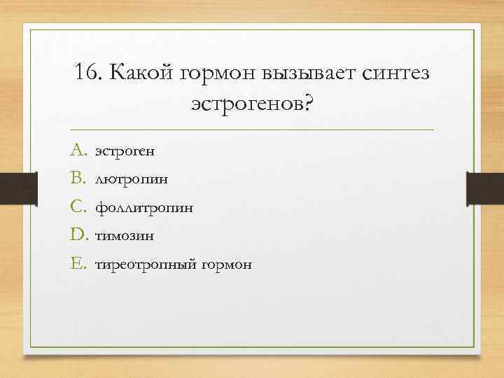 16. Какой гормон вызывает синтез  эстрогенов? A. эстроген B. лютропин C. фоллитропин D.