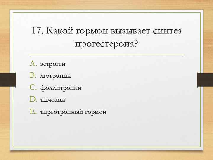 17. Какой гормон вызывает синтез  прогестерона? A. эстроген B. лютропин C. фоллитропин D.