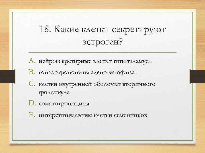   18. Какие клетки секретируют   эстроген? A. нейросекреторные клетки гипоталамуса B.