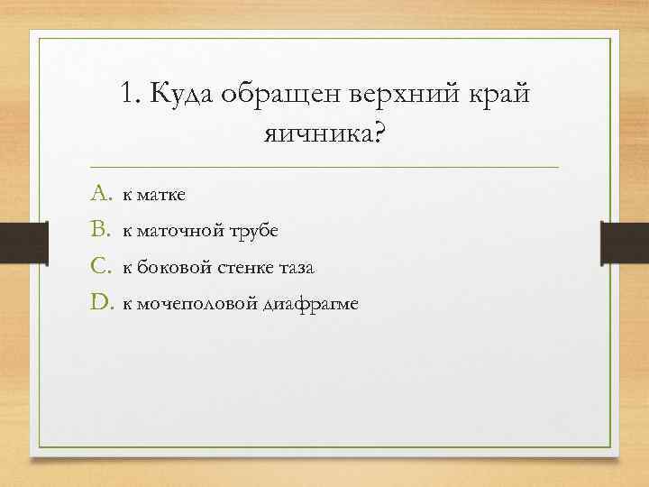  1. Куда обращен верхний край   яичника? A. к матке B. к