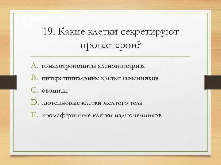   19. Какие клетки секретируют  прогестерон? A. гонадотропоциты аденогипофиза B. интерстициальные клетки