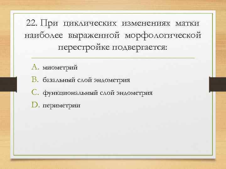 22. При циклических изменениях матки наиболее выраженной морфологической  перестройке подвергается:  A. миометрий