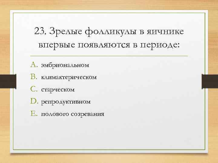  23. Зрелые фолликулы в яичнике  впервые появляются в периоде: A. эмбриональном B.