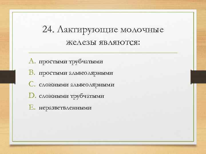   24. Лактирующие молочные  железы являются: A. простыми трубчатыми B. простыми альвеолярными