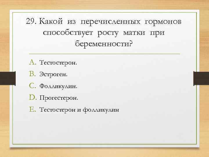 29. Какой из перечисленных гормонов способствует росту матки при   беременности? A. Тестостерон.