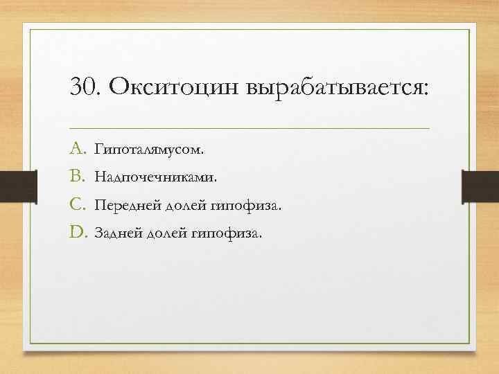 30. Окситоцин вырабатывается:  A. Гипоталямусом. B. Надпочечниками. C. Передней долей гипофиза. D. Задней