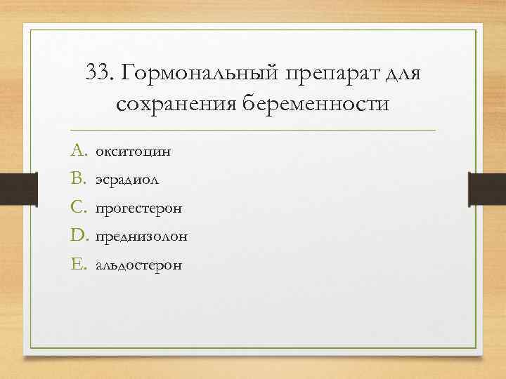  33. Гормональный препарат для сохранения беременности A. окситоцин B. эсрадиол C. прогестерон D.