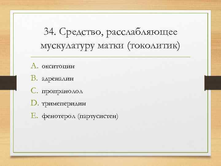  34. Средство, расслабляющее  мускулатуру матки (токолитик) A. окситоцин B. адреналин C. пропранолол