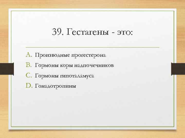   39. Гестагены - это:  A. Производные прогестерона B. Гормоны коры надпочечников