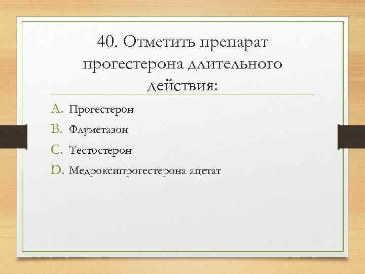  40. Отметить препарат прогестерона длительного   действия: A. Прогестерон B. Флуметазон C.