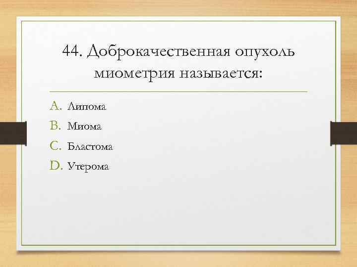  44. Доброкачественная опухоль  миометрия называется: A. Липома B. Миома C. Бластома D.