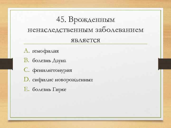   45. Врожденным ненаследственным заболеванием   является A. гемофилия B. болезнь Дауна