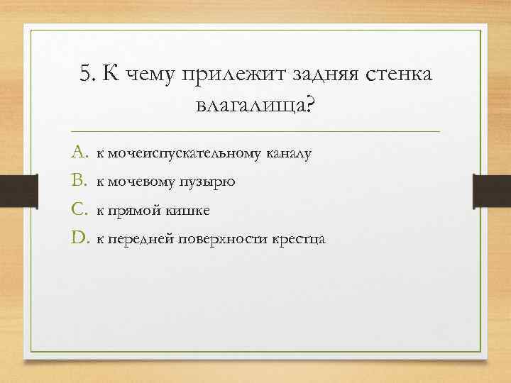 5. К чему прилежит задняя стенка  влагалища? A. к мочеиспускательному каналу B. к