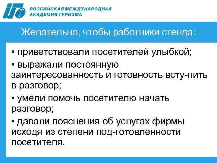 Желательно, чтобы работники стенда: • приветствовали посетителей улыбкой; • выражали постоянную заинтересованность и готовность