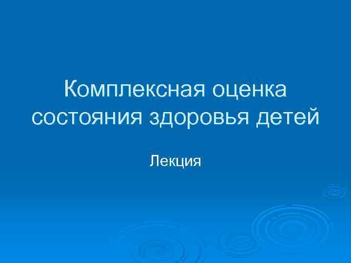   Комплексная оценка состояния здоровья детей   Лекция 