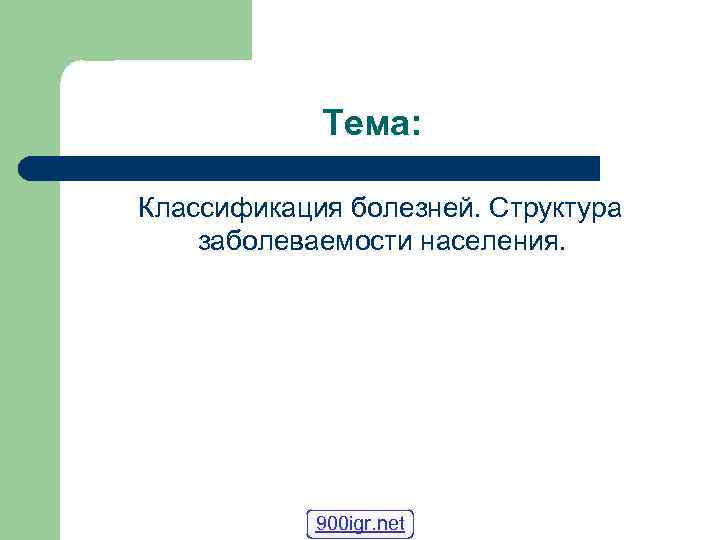    Тема:  Классификация болезней. Структура   заболеваемости населения.  