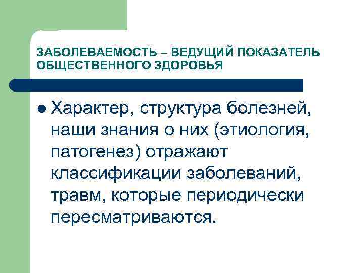 ЗАБОЛЕВАЕМОСТЬ – ВЕДУЩИЙ ПОКАЗАТЕЛЬ ОБЩЕСТВЕННОГО ЗДОРОВЬЯ  l Характер, структура болезней,  наши знания