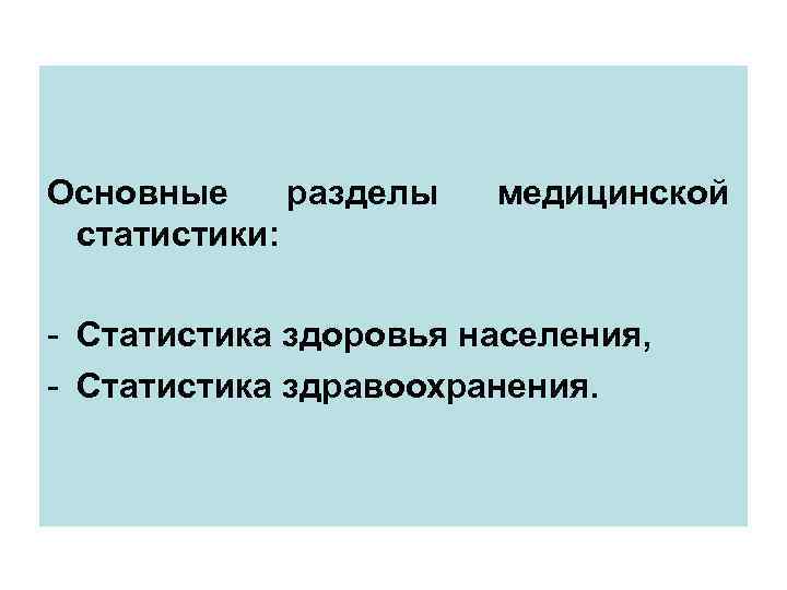 Основные разделы медицинской статистики: - Статистика здоровья населения, - Статистика здравоохранения. 