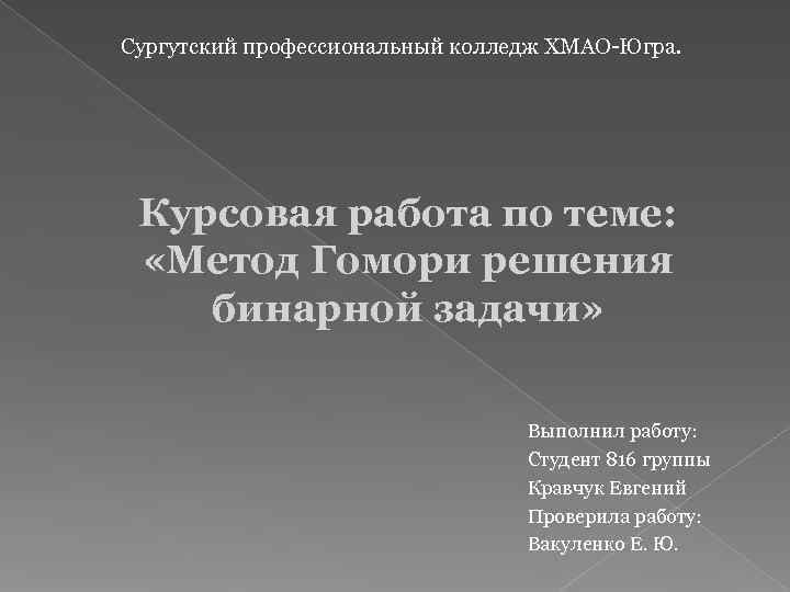 Сургутский профессиональный колледж ХМАО-Югра.  Курсовая работа по теме:  «Метод Гомори решения бинарной