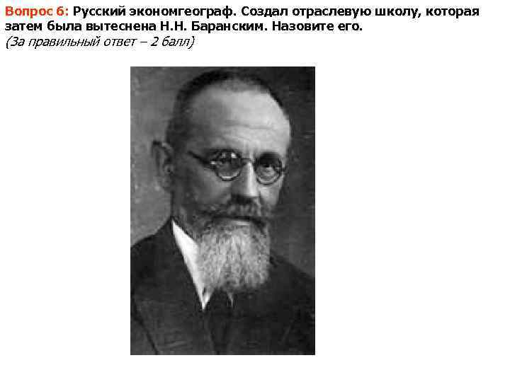 Вопрос 6: Русский экономгеограф. Создал отраслевую школу, которая затем была вытеснена Н. Н. Баранским.