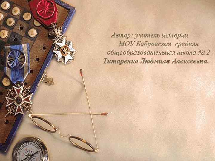 Автор: учитель истории МОУ Бобровская средняя общеобразовательная школа № 2 Титаренко Людмила Алексеевна. Автор: учитель истории МОУ Бобровская средняя общеобразовательная школа № 2 Титаренко Людмила Алексеевна.