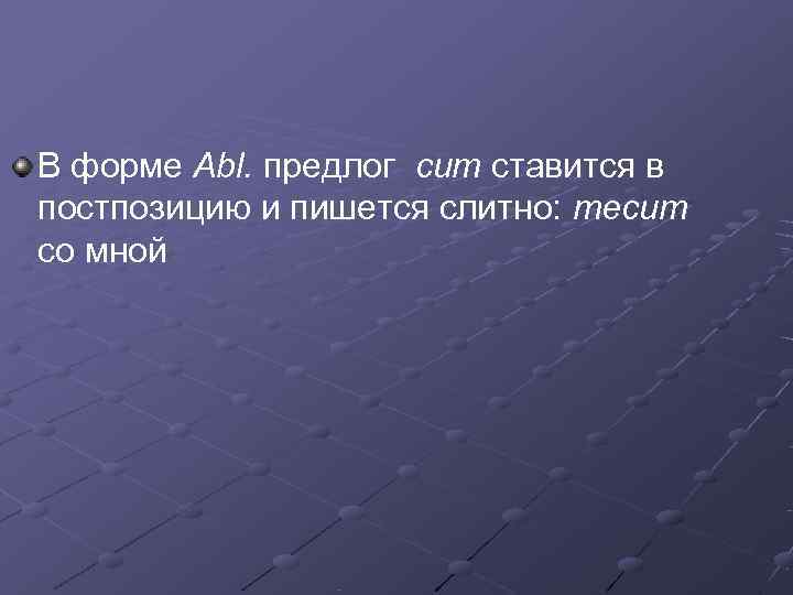 В форме Abl. предлог cum ставится в постпозицию и пишется слитно: mecum со мной