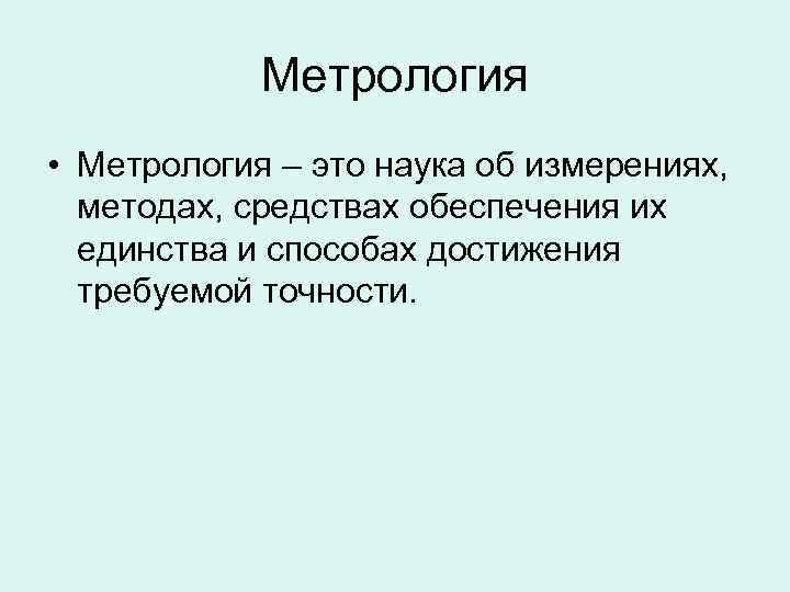 Метрология • Метрология – это наука об измерениях, методах, средствах обеспечения Метрология • Метрология – это наука об измерениях, методах, средствах обеспечения
