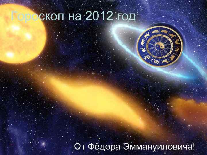 Гороскоп на 2012 год    От Фёдора Эммануиловича! 