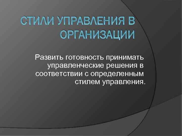 СТИЛИ УПРАВЛЕНИЯ В ОРГАНИЗАЦИИ Развить готовность принимать управленческие решения в соответствии с определенным стилем