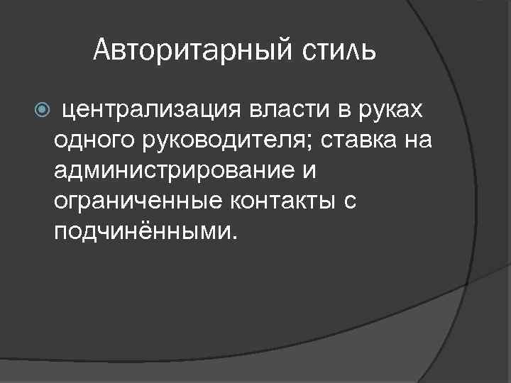 Авторитарный стиль централизация власти в руках одного руководителя; ставка на администрирование и ограниченные контакты
