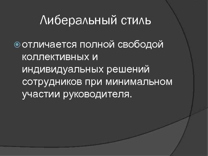 Либеральный стиль отличается полной свободой коллективных и индивидуальных решений сотрудников при минимальном участии руководителя.