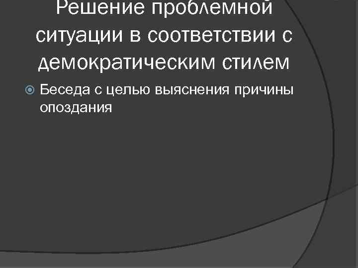 Решение проблемной ситуации в соответствии с демократическим стилем Беседа с целью выяснения причины опоздания