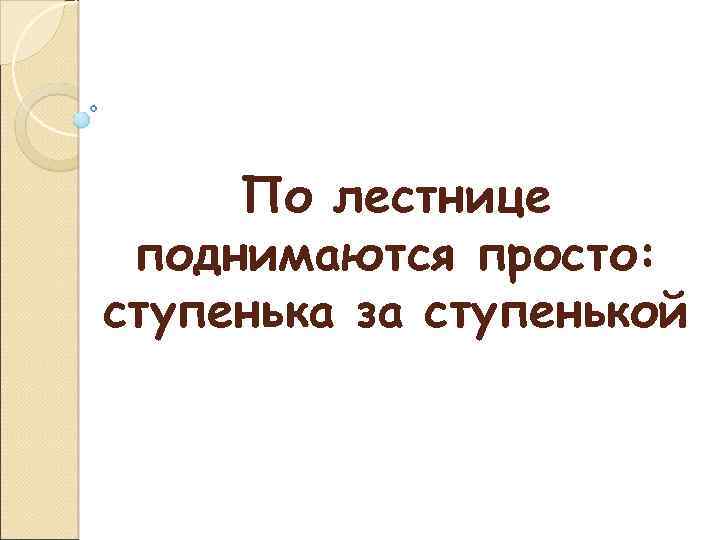 По лестнице поднимаются просто: ступенька за ступенькой 