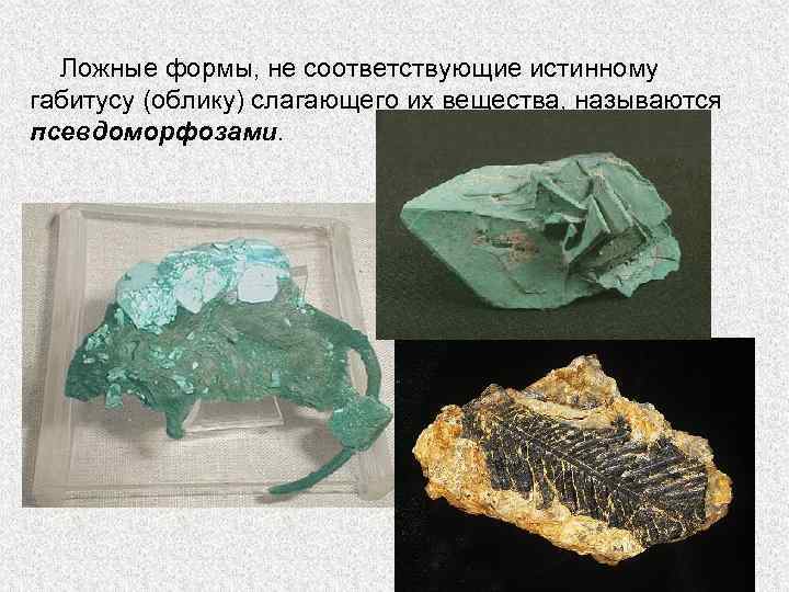 Ложные формы, не соответствующие истинному габитусу (облику) слагающего их вещества, называются псевдоморфозами. 
