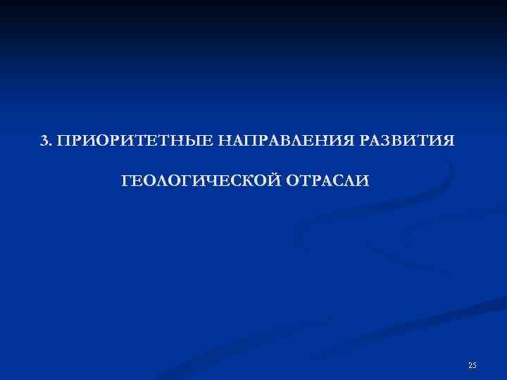 3. ПРИОРИТЕТНЫЕ НАПРАВЛЕНИЯ РАЗВИТИЯ ГЕОЛОГИЧЕСКОЙ ОТРАСЛИ 25 