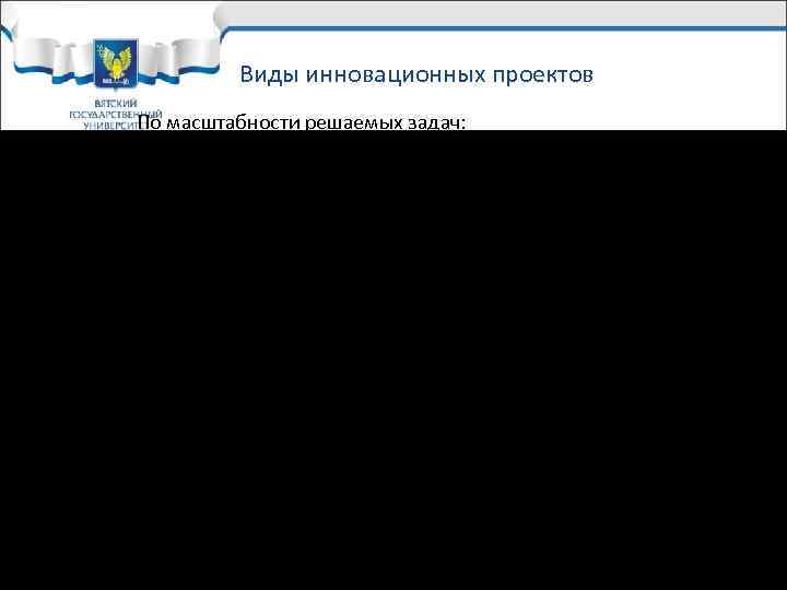 Виды инновационных проектов По масштабности решаемых задач: Виды инновационных проектов По масштабности решаемых задач: