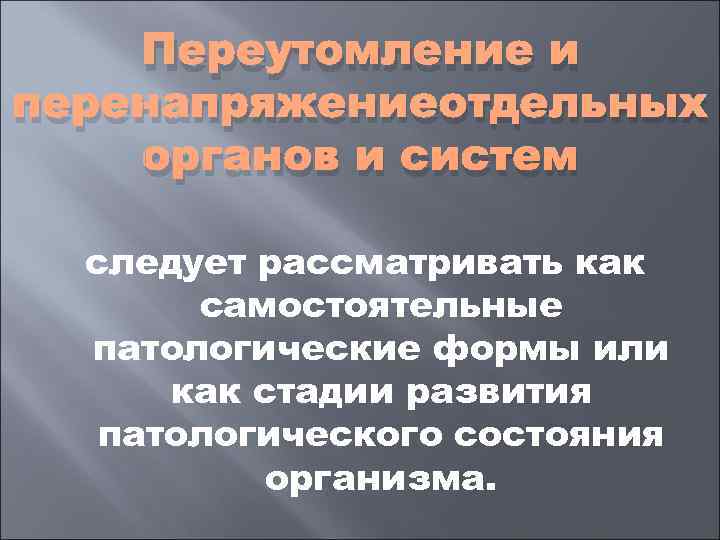   Переутомление и перенапряжениеотдельных органов и систем  следует рассматривать как  самостоятельные