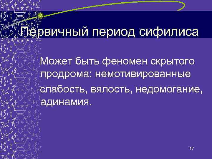 Первичный период сифилиса Может быть феномен скрытого продрома: немотивированные слабость, вялость, недомогание, адинамия. 17