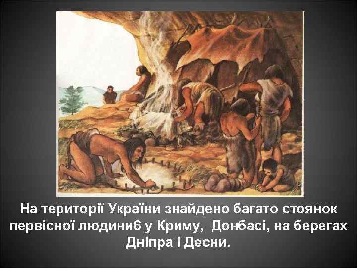 На території України знайдено багато стоянок первісної людини 6 у Криму, Донбасі, на берегах