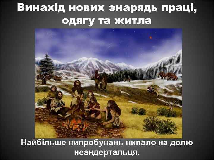 Винахід нових знарядь праці, одягу та житла Найбільше випробувань випало на долю неандертальця. 