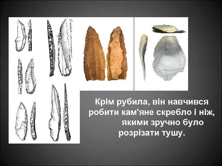 Крім рубила, він навчився робити кам'яне скребло і ніж, якими зручно було розрізати тушу.