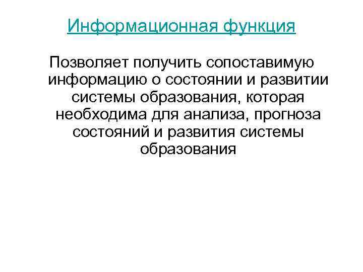  Информационная функция Позволяет получить сопоставимую информацию о состоянии и развитии системы образования, которая