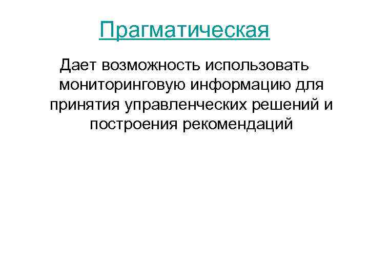  Прагматическая Дает возможность использовать мониторинговую информацию для принятия управленческих решений и построения рекомендаций