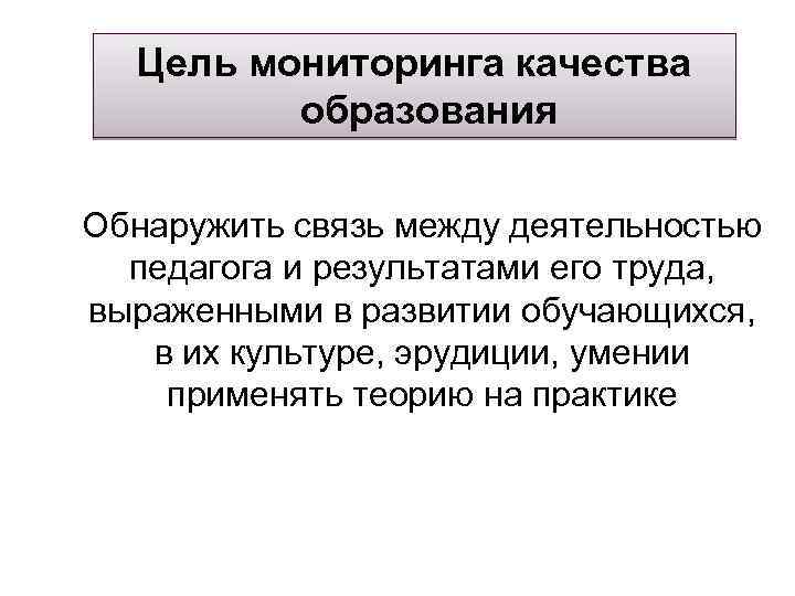  Цель мониторинга качества образования Обнаружить связь между деятельностью педагога и результатами его труда,