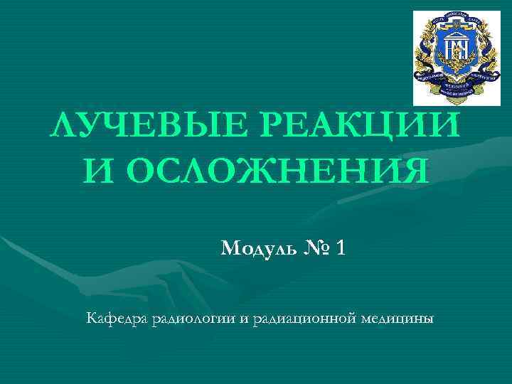 ЛУЧЕВЫЕ РЕАКЦИИ И ОСЛОЖНЕНИЯ Модуль № 1 Кафедра радиологии и радиационной ЛУЧЕВЫЕ РЕАКЦИИ И ОСЛОЖНЕНИЯ Модуль № 1 Кафедра радиологии и радиационной