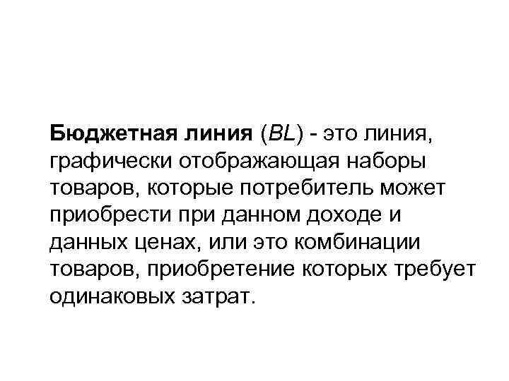 Бюджетная линия (BL) - это линия,  графически отображающая наборы товаров, которые потребитель может